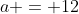 a = 12