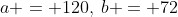 a = 120,\:b = 72