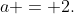 a = 2.