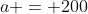 a = 200