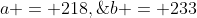 a = 218,\;b = 233