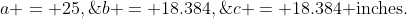 a = 25,\;b = 18.384,\;c = 18.384\text{ inches.}