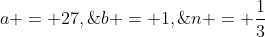 a = 27,\;\;b = 1,\;\;n = \frac{1}{3}
