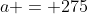 a = 275
