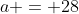 a = 28