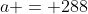 a = 288