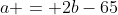 a = 2b-65