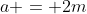 a = 2m