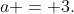 a = 3.
