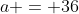 a = 36