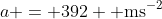 a = 392 \text{ ms}^{-2}
