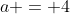 a = 4