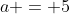 a = 5
