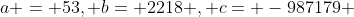 a = 53, b= 2218 , c= -987179 