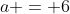 a = 6