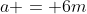 a = 6m