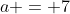 a = 7