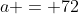 a = 72