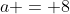 a = 8