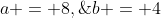 a = 8,\;b = 4
