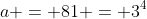 a = 81 = 3^4