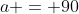 a = 90