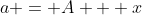 a = A + x