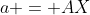 a = AX