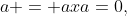 a = axa=0,