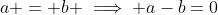 a = b \implies a-b=0