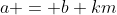 a = b+km