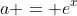a = e^x
