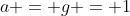 a = g = 1