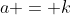 a = k