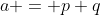 a = p+q