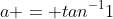 a = tan^-^11