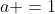 a =1