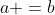 a =b