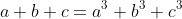a+b+c=a^3+b^3+c^3