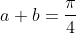 a+b=\frac{\pi}{4}