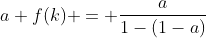 a f(k) = \frac{a}{1-(1-a)}