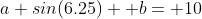 a sin(6.25)+ b= 10