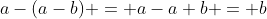 a-(a-b) = a-a+b = b