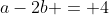 a-2b = 4