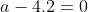 a-4.2=0