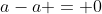 a-a = 0