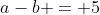 a-b = 5