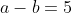 a-b=5
