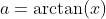 a=\arctan(x)