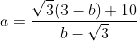 a=\frac{\sqrt{3}(3-b)+10}{b-\sqrt{3}}
